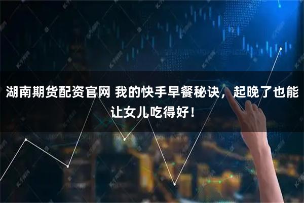 湖南期货配资官网 我的快手早餐秘诀，起晚了也能让女儿吃得好！