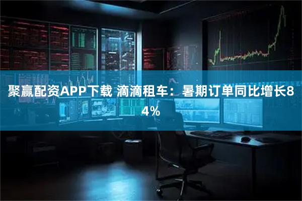 聚赢配资APP下载 滴滴租车：暑期订单同比增长84%