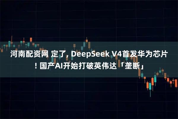 河南配资网 定了, DeepSeek V4首发华为芯片! 国产AI开始打破英伟达「垄断」