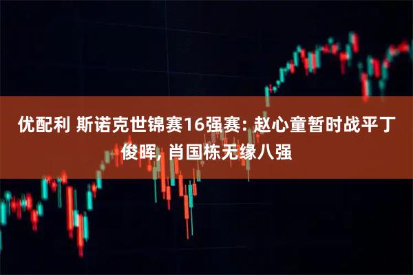 优配利 斯诺克世锦赛16强赛: 赵心童暂时战平丁俊晖, 肖国栋无缘八强